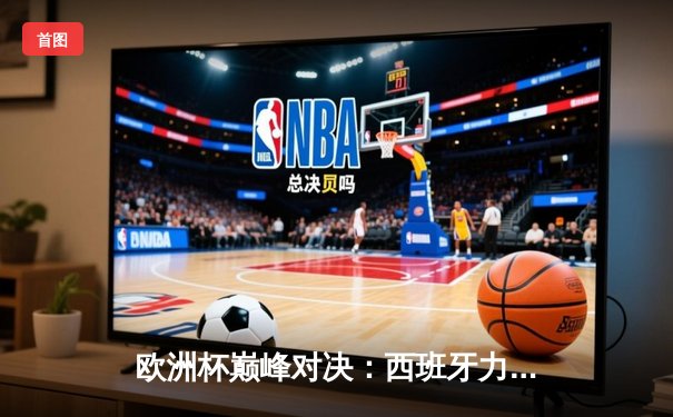 欧洲杯巅峰对决：西班牙力克英格兰，时隔12年再捧德劳内杯