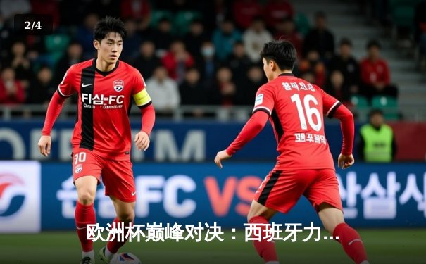 欧洲杯巅峰对决：西班牙力克英格兰，时隔12年再捧德劳内杯 - 2